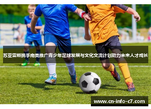 苏亚雷斯携手南美推广青少年足球发展与文化交流计划助力未来人才成长