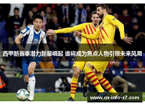 西甲新赛季潜力新星崛起 谁将成为焦点人物引领未来风潮 西甲新赛季潜力新星崛起 谁将成为焦点人物引领未来风潮