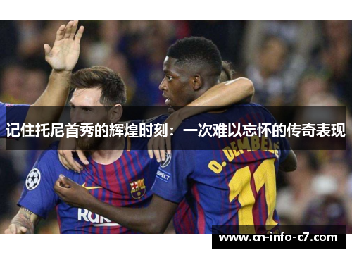 记住托尼首秀的辉煌时刻:一次难以忘怀的传奇表现 记住托尼首秀的辉煌时刻:一次难以忘怀的传奇表现