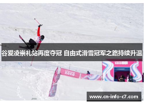 谷爱凌崇礼站再度夺冠 自由式滑雪冠军之路持续升温
