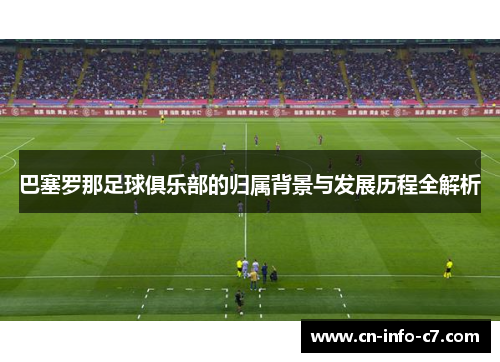 巴塞罗那足球俱乐部的归属背景与发展历程全解析