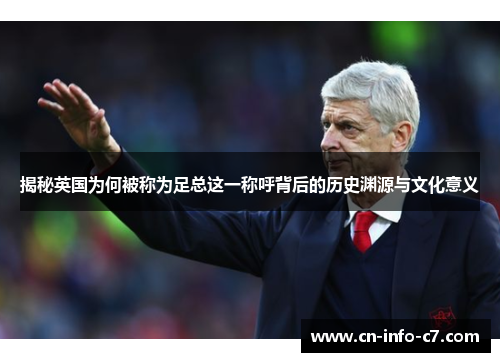 揭秘英国为何被称为足总这一称呼背后的历史渊源与文化意义 揭秘英国为何被称为足总这一称呼背后的历史渊源与文化意义