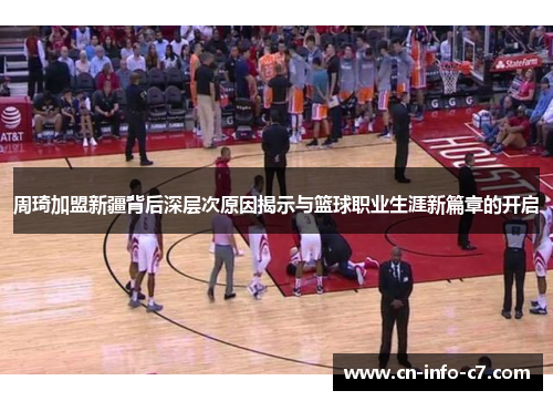 周琦加盟新疆背后深层次原因揭示与篮球职业生涯新篇章的开启