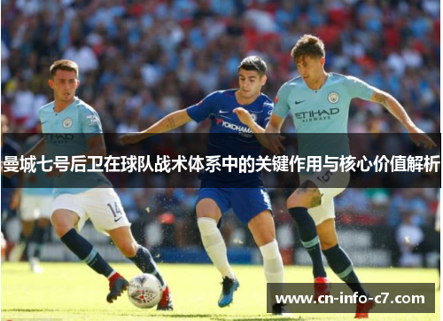 曼城七号后卫在球队战术体系中的关键作用与核心价值解析