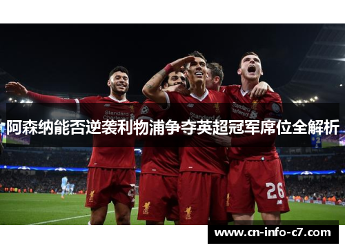 阿森纳能否逆袭利物浦争夺英超冠军席位全解析 阿森纳能否逆袭利物浦争夺英超冠军席位全解析