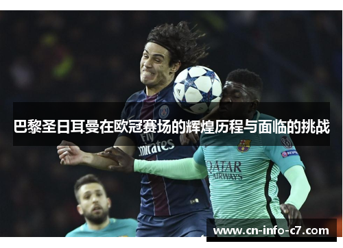 巴黎圣日耳曼在欧冠赛场的辉煌历程与面临的挑战