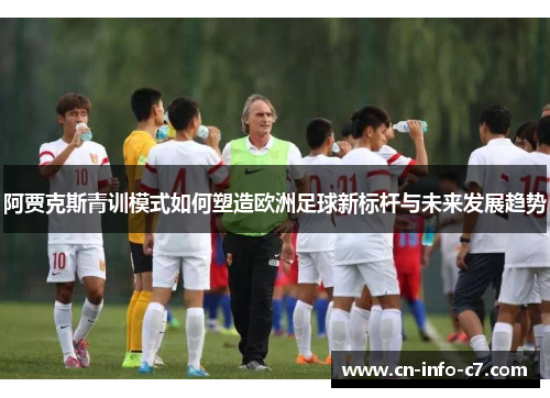 阿贾克斯青训模式如何塑造欧洲足球新标杆与未来发展趋势 阿贾克斯青训模式如何塑造欧洲足球新标杆与未来发展趋势