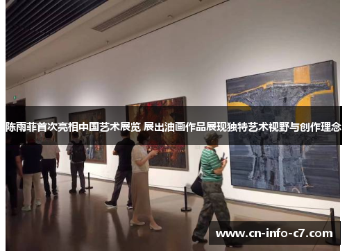 陈雨菲首次亮相中国艺术展览 展出油画作品展现独特艺术视野与创作理念 陈雨菲首次亮相中国艺术展览 展出油画作品展现独特艺术视野与创作理念