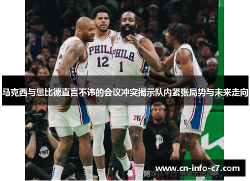 马克西与恩比德直言不讳的会议冲突揭示队内紧张局势与未来走向 马克西与恩比德直言不讳的会议冲突揭示队内紧张局势与未来走向