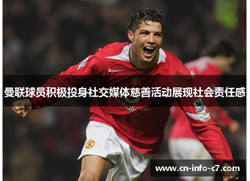 曼联球员积极投身社交媒体慈善活动展现社会责任感 曼联球员积极投身社交媒体慈善活动展现社会责任感