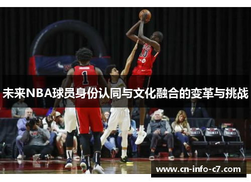 未来NBA球员身份认同与文化融合的变革与挑战 未来NBA球员身份认同与文化融合的变革与挑战