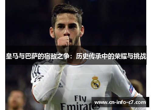 皇马与巴萨的宿敌之争:历史传承中的荣耀与挑战 皇马与巴萨的宿敌之争:历史传承中的荣耀与挑战