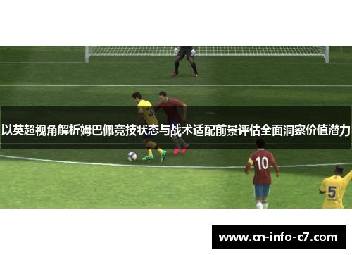以英超视角解析姆巴佩竞技状态与战术适配前景评估全面洞察价值潜力