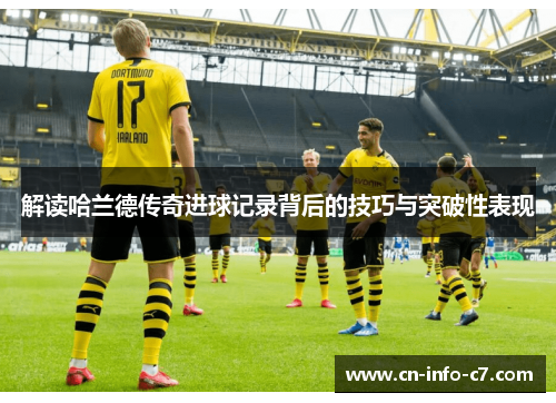 解读哈兰德传奇进球记录背后的技巧与突破性表现