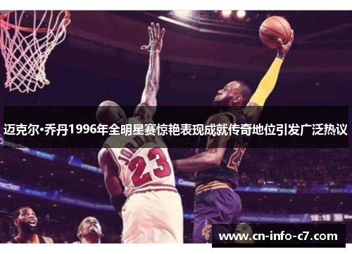 迈克尔·乔丹1996年全明星赛惊艳表现成就传奇地位引发广泛热议