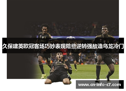 久保建英欧冠客场巧妙表现险些逆转强敌造乌龙冷门