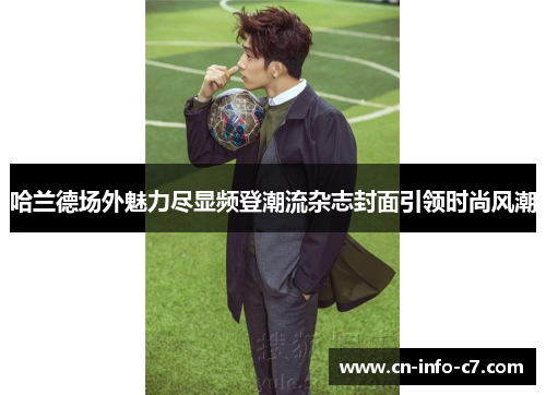 哈兰德场外魅力尽显频登潮流杂志封面引领时尚风潮 哈兰德场外魅力尽显频登潮流杂志封面引领时尚风潮