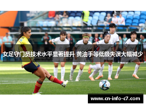 女足守门员技术水平显著提升 黄油手等低级失误大幅减少 女足守门员技术水平显著提升 黄油手等低级失误大幅减少