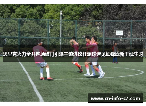 恩里克火力全开连场破门引爆三镇进攻狂潮球迷见证锋线新王诞生时 恩里克火力全开连场破门引爆三镇进攻狂潮球迷见证锋线新王诞生时