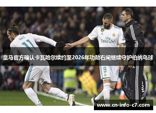 皇马官方确认卡瓦哈尔续约至2026年功勋右闸继续守护伯纳乌球 皇马官方确认卡瓦哈尔续约至2026年功勋右闸继续守护伯纳乌球