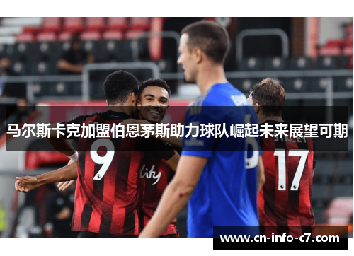 马尔斯卡克加盟伯恩茅斯助力球队崛起未来展望可期