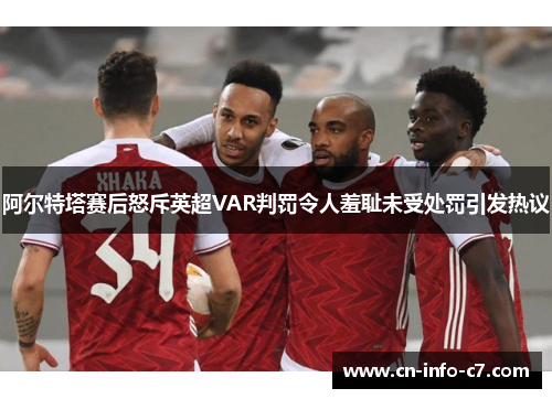 阿尔特塔赛后怒斥英超VAR判罚令人羞耻未受处罚引发热议
