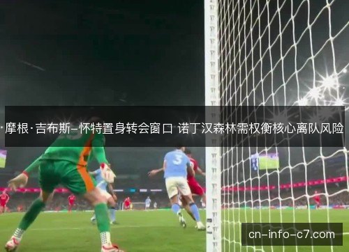 摩根·吉布斯-怀特置身转会窗口 诺丁汉森林需权衡核心离队风险